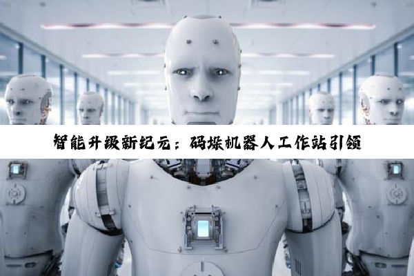 智能升级新纪元：码垛机器人工作站引领自动化仓储与物流热点趋势