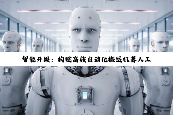 智能升级：构建高效自动化搬运机器人工作站的创新实践