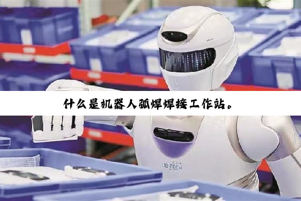 什么是机器人弧焊焊接工作站。